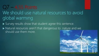 Q7 – 4,55 Points
We should use natural resources to avoid
global warmıng
 Survey results show that student agree this sentence.
 Natural resources aren’t that dangerous to nature and we
should use them more.
 