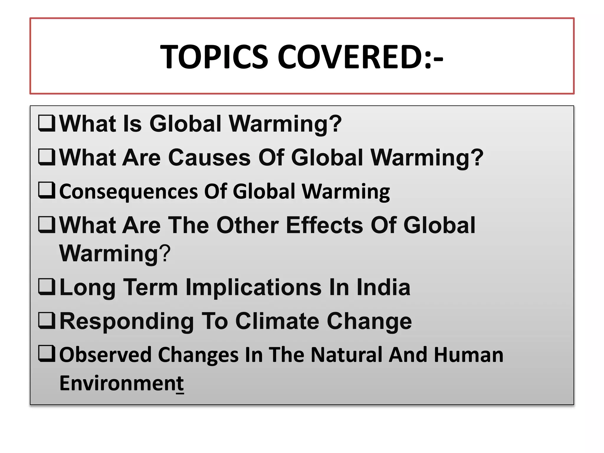 TOPICS COVERED:-
What Is Global Warming?
What Are Causes Of Global Warming?
Consequences Of Global Warming
What Are The Other Effects Of Global
Warming?
Long Term Implications In India
Responding To Climate Change
Observed Changes In The Natural And Human
Environment
 