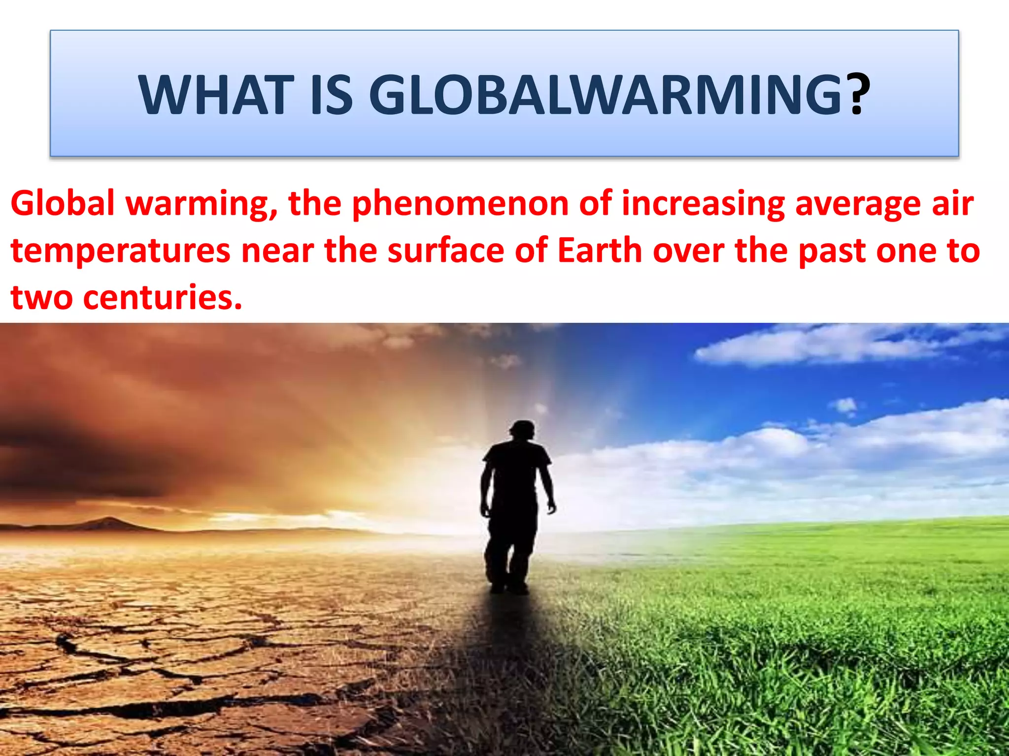 WHAT IS GLOBALWARMING?
Global warming, the phenomenon of increasing average air
temperatures near the surface of Earth over the past one to
two centuries.
 