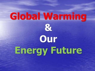 Global Warming
&
Our
Energy Future
 