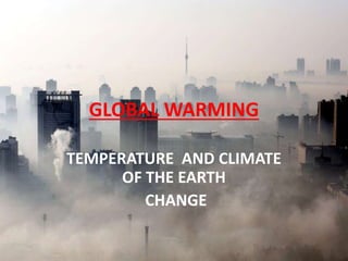 GLOBAL WARMING
TEMPERATURE AND CLIMATE
OF THE EARTH
CHANGE
 