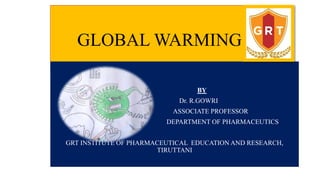 GLOBAL WARMING
BY
Dr. R.GOWRI
ASSOCIATE PROFESSOR
DEPARTMENT OF PHARMACEUTICS
GRT INSTITUTE OF PHARMACEUTICAL EDUCATION AND RESEARCH,
TIRUTTANI
 
