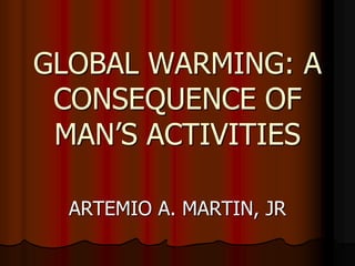 GLOBAL WARMING: A
CONSEQUENCE OF
MAN’S ACTIVITIES
ARTEMIO A. MARTIN, JR
 