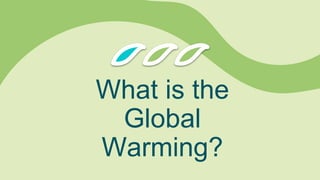 What is the
Global
Warming?
 