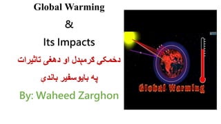 Global Warming
&
Its Impacts
‫تاثیرات‬ ‫دهغی‬ ‫او‬ ‫ګرمېدل‬ ‫دځمکې‬
‫باندې‬ ‫بایوسفیر‬ ‫په‬
By: Waheed Zarghon
 