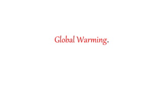Global Warming.
 
