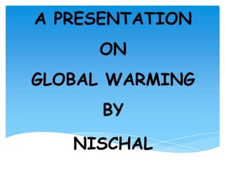 A PRESENTATION
ON
GLOBAL WARMING
BY
NISCHAL
 