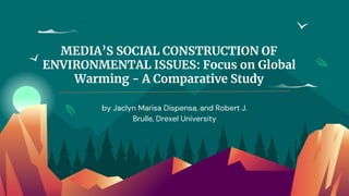 MEDIA’S SOCIAL CONSTRUCTION OF
ENVIRONMENTAL ISSUES: Focus on Global
Warming - A Comparative Study
by Jaclyn Marisa Dispensa, and Robert J.
Brulle, Drexel University
 