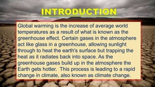 Global warming is the increase of average world
temperatures as a result of what is known as the
greenhouse effect. Certain gases in the atmosphere
act like glass in a greenhouse, allowing sunlight
through to heat the earth's surface but trapping the
heat as it radiates back into space. As the
greenhouse gases build up in the atmosphere the
Earth gets hotter. This process is leading to a rapid
change in climate, also known as climate change.
 