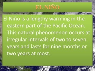 El Niño is a lengthy warming in the
eastern part of the Pacific Ocean.
This natural phenomenon occurs at
irregular intervals of two to seven
years and lasts for nine months or
two years at most.
20
sakil.iubat@gmail.com
 