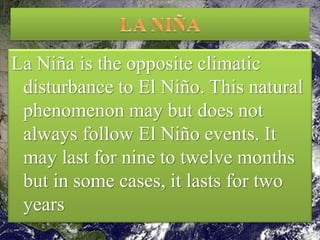 La Niña is the opposite climatic
disturbance to El Niño. This natural
phenomenon may but does not
always follow El Niño events. It
may last for nine to twelve months
but in some cases, it lasts for two
years
21
sakil.iubat@gmail.com
 