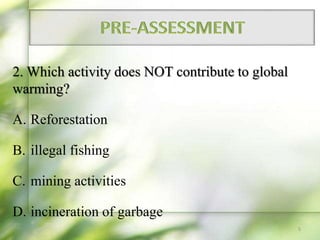 2. Which activity does NOT contribute to global
warming?
A. Reforestation
B. illegal fishing
C. mining activities
D. incineration of garbage
5
 