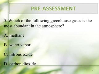 5. Which of the following greenhouse gases is the
most abundant in the atmosphere?
A. methane
B. water vapor
C. nitrous oxide
D. carbon dioxide
8
 