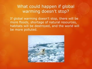 What could happen if global
warming doesn’t stop?
If global warming doesn’t stop, there will be
more floods, shortage of natural resources,
habitats will be destroyed, and the world will
be more polluted.
 