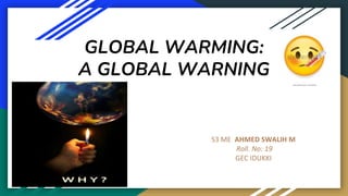 GLOBAL WARMING:
A GLOBAL WARNING
S3 ME AHMED SWALIH M
Roll. No: 19
GEC IDUKKI
 