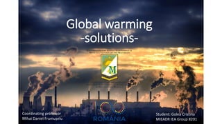 Global warming
-solutions-
Student: Golea Cristina
MIEADR IEA Group 8201
Coordinating professor
Mihai Daniel Frumușelu
 