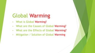 Global Warming
• What is Global Warming?
• What are the Causes of Global Warming?
• What are the Effects of Global Warming?
• Mitigation / Solution of Global Warming
 