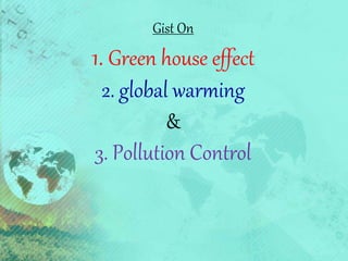 Gist On
1. Green house effect
2. global warming
&
3. Pollution Control
 