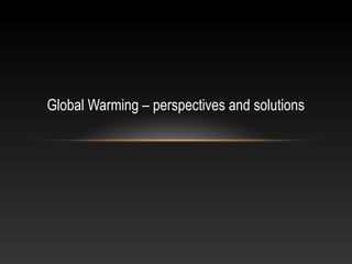 Global Warming – perspectives and solutions
 