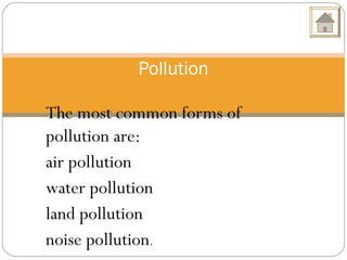 The most common forms of
pollution are:
air pollution
water pollution
land pollution
noise pollution.
Pollution
 