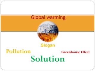 Slogan
Pollution Greenhouse Effect
Solution
Global warming
 