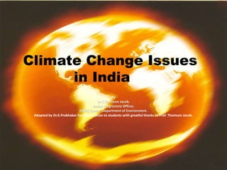 Climate Change Issues
      in India
                                                 By
                                       Dr.C.Thomson Jacob,
                                     Senior Programme Officer,
                            ENVIS Centre, Department of Environment.
 Adopted by Dr.K.Prabhakar for Presentation to students with greatful thanks to Prof. Thomson Jacob.
 