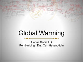 Global Warming
Hanna Sonia LG
Pembimbing : Drs. Oan Hasanuddin
 
