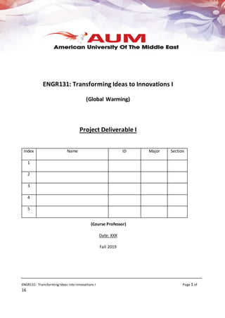 ENGR131: TransformingIdeas into Innovations I Page 1 of
16
ENGR131: Transforming Ideas to Innovations I
(Global Warming)
Project Deliverable I
Index Name ID Major Section
1
2
3
4
5
(Course Professor)
Date: XXX
Fall 2019
 