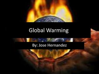 Global Warming
By: Jose Hernandez
 