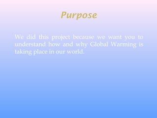 Purpose
We did this project because we want you to
understand how and why Global Warming is
taking place in our world.
