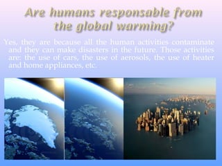Yes, they are because all the human activities contaminate
and they can make disasters in the future. Those activities
are: the use of cars, the use of aerosols, the use of heater
and home appliances, etc.