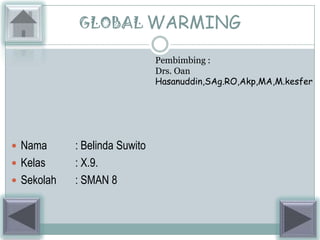 GLOBAL WARMING

                               Pembimbing :
                               Drs. Oan
                               Hasanuddin,SAg.RO,Akp,MA,M.kesfer




 Nama      : Belinda Suwito
 Kelas     : X.9.
 Sekolah   : SMAN 8
 