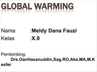 GLOBAL WARMING

Nama        :Meldy Dana Fauzi
Kelas       :X.9

Pembimbing:
     Drs.OanHasanuddin,Sag.RO,Ake,MA,M.K
esfer
 