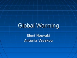 Global Warming
Eleni Nouvaki
Antonia Vasakou

 
