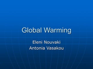 Global Warming 
Eleni Nouvaki 
Antonia Vasakou 
 