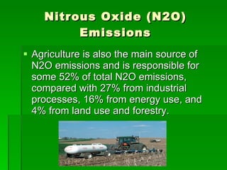 Nitrous Oxide (N2O) Emissions Agriculture is also the main source of N2O emissions and is responsible for some 52% of total N2O emissions, compared with 27% from industrial processes, 16% from energy use, and 4% from land use and forestry.  