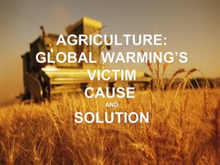 AGRICULTURE: GLOBAL WARMING’S VICTIM CAUSE  AND SOLUTION 