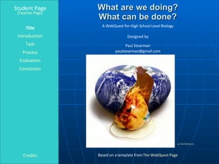 What are we doing? What can be done? Student Page Title Introduction Task Process Evaluation Conclusion Credits [ Teacher Page ] A WebQuest for High School Level Biology Designed by Paul Stearman [email_address] Based on a template from  The  WebQuest  Page azrainman 