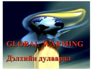 GLOBAL WARMING
Дэлхийн дулаарал
 