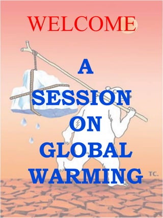 WELCOME
A
SESSION
ON
GLOBAL
WARMING
 