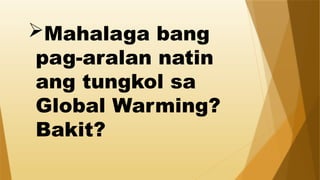 Mahalaga bang
pag-aralan natin
ang tungkol sa
Global Warming?
Bakit?
 