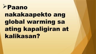 Paano
nakakaapekto ang
global warming sa
ating kapaligiran at
kalikasan?
 