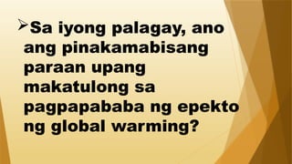Sa iyong palagay, ano
ang pinakamabisang
paraan upang
makatulong sa
pagpapababa ng epekto
ng global warming?
 