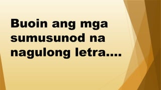 Buoin ang mga
sumusunod na
nagulong letra….
 