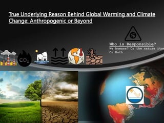 True Underlying Reason Behind Global Warming and Climate
Change: Anthropogenic or Beyond
Who is Responsible?
We humans? Or the nature itse
Or Both…
 