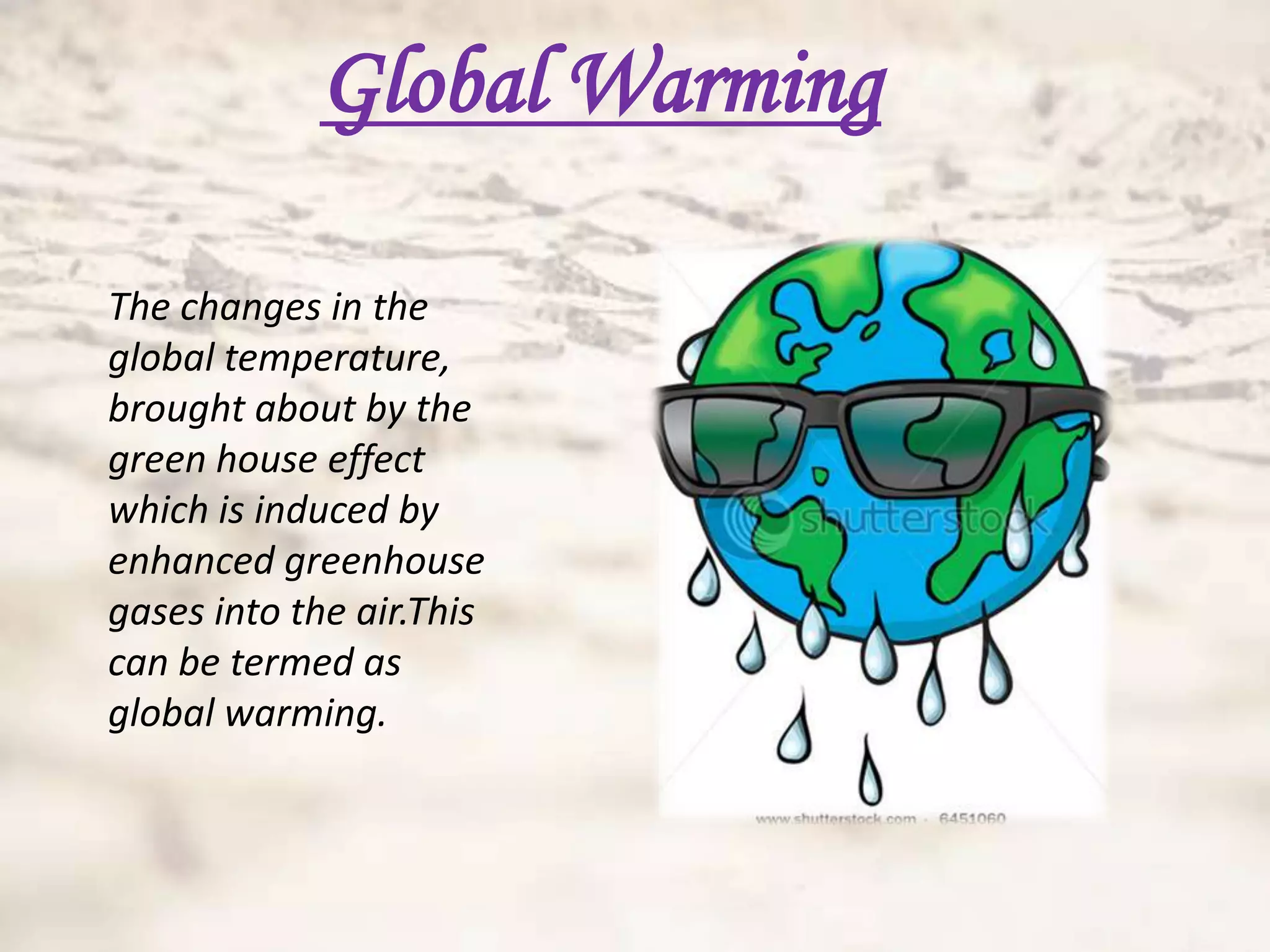 Global Warming

The changes in the
global temperature,
brought about by the
green house effect
which is induced by
enhanced greenhouse
gases into the air.This
can be termed as
global warming.
 