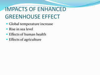 IMPACTS OF ENHANCED
GREENHOUSE EFFECT
 Global temperature increase
 Rise in sea level
 Effects of human health
 Effects of agriculture
 