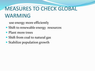 MEASURES TO CHECK GLOBAL
WARMING
use energy more efficiently
 Shift to renewable energy resources
 Plant more trees
 Shift from coal to natural gas
 Stabilize population growth
 