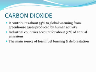 CARBON DIOXIDE
 It contributes about 55% to global warming from
greenhouse gases produced by human activity
 Industrial countries account for about 76% of annual
emissions
 The main source of fossil fuel burning & deforestation
 
