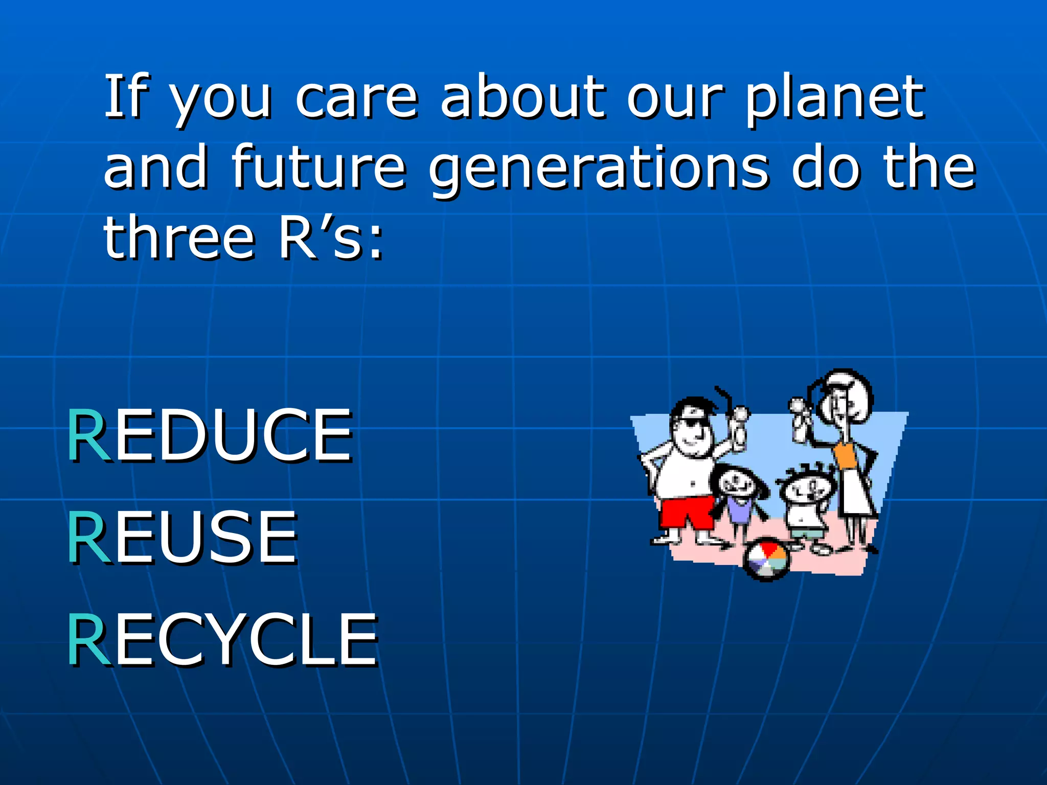 If you care about our planet and future generations do the three R’s: R EDUCE R EUSE R ECYCLE 